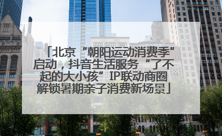 北京“朝阳运动消费季”启动，抖音生活服务“了不起的大小孩”IP联动商圈解锁暑期亲子消费新场景