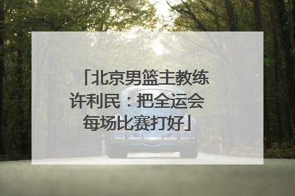 北京男篮主教练许利民：把全运会每场比赛打好