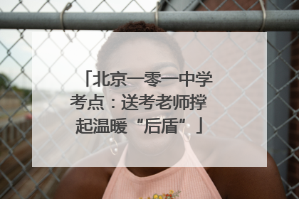 北京一零一中学考点：送考老师撑起温暖“后盾”