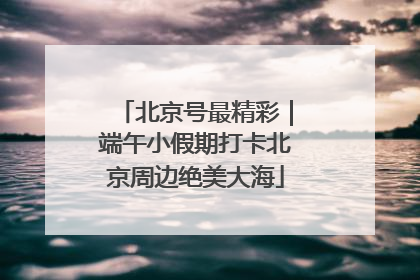 北京号最精彩｜端午小假期打卡北京周边绝美大海