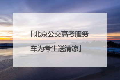 北京公交高考服务车为考生送清凉