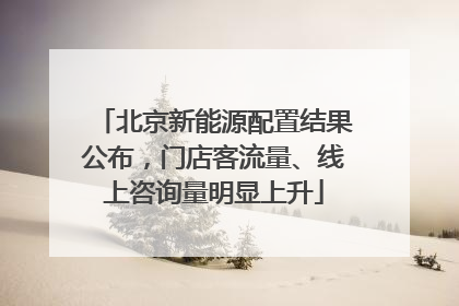 北京新能源配置结果公布，门店客流量、线上咨询量明显上升
