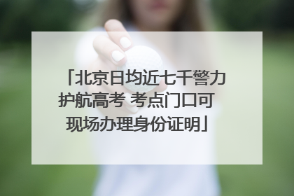 北京日均近七千警力护航高考 考点门口可现场办理身份证明