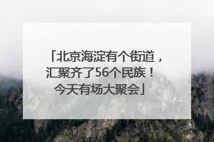 北京海淀有个街道，汇聚齐了56个民族！今天有场大聚会