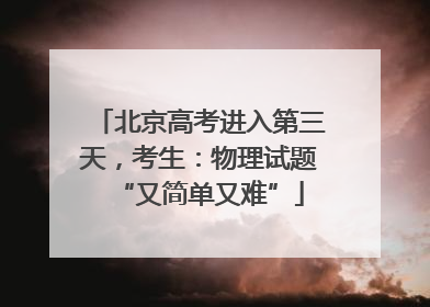 北京高考进入第三天，考生：物理试题“又简单又难”