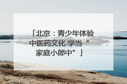 北京：青少年体验中医药文化 学当“家庭小郎中”