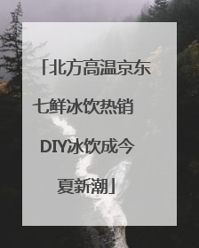北方高温京东七鲜冰饮热销 DIY冰饮成今夏新潮