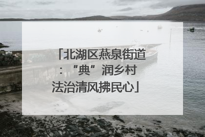 北湖区燕泉街道：“典”润乡村 法治清风拂民心