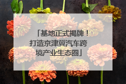 基地正式揭牌！打造京津冀汽车跨境产业生态圈
