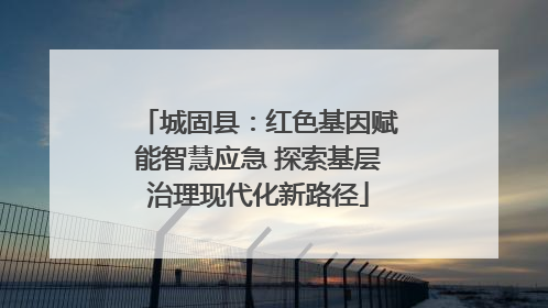 城固县：红色基因赋能智慧应急 探索基层治理现代化新路径