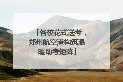各校花式送考，郑州航空港构筑温暖助考矩阵