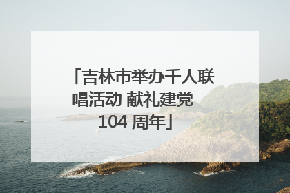 吉林市举办千人联唱活动 献礼建党 104 周年