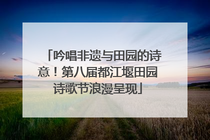 吟唱非遗与田园的诗意！第八届都江堰田园诗歌节浪漫呈现
