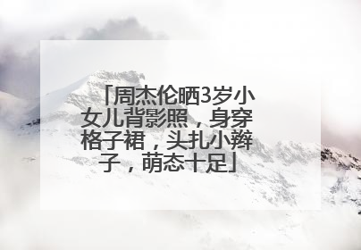 周杰伦晒3岁小女儿背影照，身穿格子裙，头扎小辫子，萌态十足