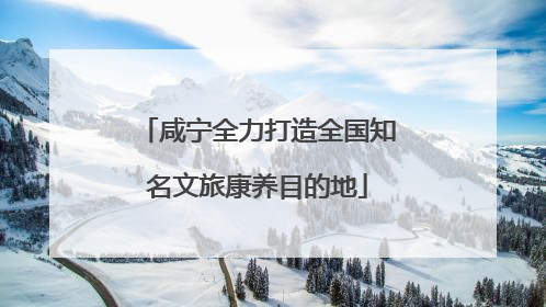 咸宁全力打造全国知名文旅康养目的地