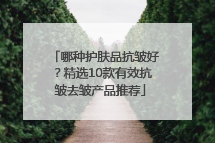 哪种护肤品抗皱好？精选10款有效抗皱去皱产品推荐