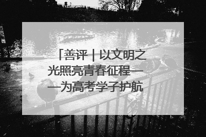 善评｜以文明之光照亮青春征程——为高考学子护航新时代成长之路