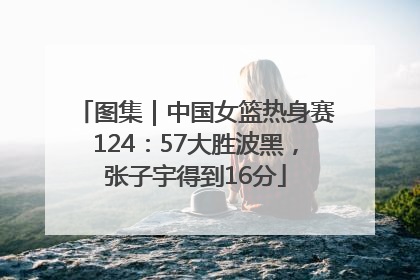 图集｜中国女篮热身赛124：57大胜波黑，张子宇得到16分