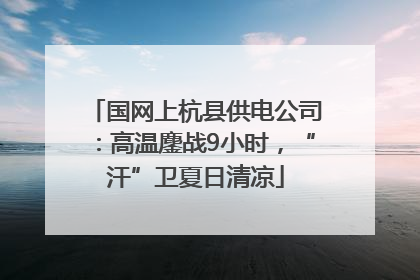 国网上杭县供电公司：高温鏖战9小时，“汗”卫夏日清凉