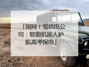 国网十堰供电公司：智能机器人护航高考保电