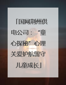国网荆州供电公司：“童心探秘”心理关爱护航留守儿童成长