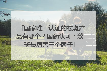 国家唯一认证的祛斑产品有哪个？国药认可：淡斑最厉害三个牌子