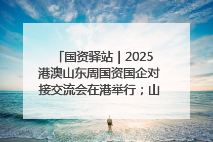 国资驿站｜2025港澳山东周国资国企对接交流会在港举行；山东黄金成功在境外发行3亿美元绿色债券