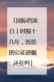 国际档案日丨时隔十几年，爸爸的公证遗嘱还在吗