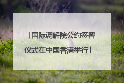 国际调解院公约签署仪式在中国香港举行