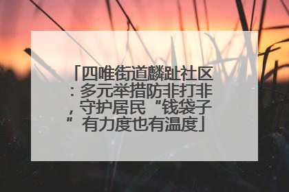 四唯街道麟趾社区：多元举措防非打非，守护居民“钱袋子”有力度也有温度