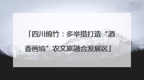 四川绵竹：多举措打造“酒香画境”农文旅融合发展区