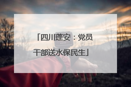 四川蓬安：党员干部送水保民生