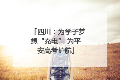 四川：为学子梦想“充电” 为平安高考护航