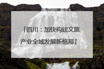四川：加快构建文旅产业全域发展新格局