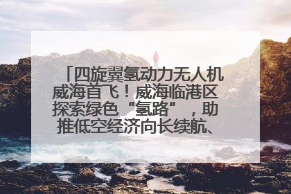四旋翼氢动力无人机威海首飞！威海临港区探索绿色“氢路”，助推低空经济向长续航、大载重“进化”