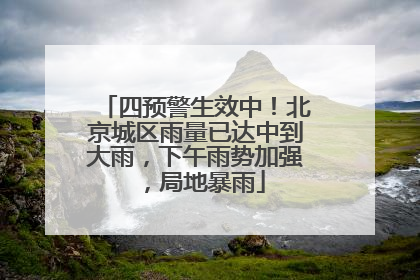 四预警生效中！北京城区雨量已达中到大雨，下午雨势加强，局地暴雨