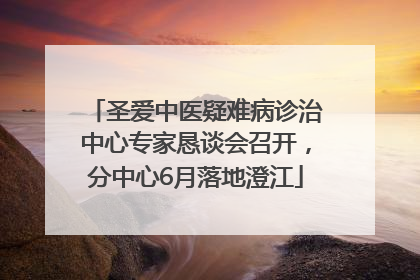 圣爱中医疑难病诊治中心专家恳谈会召开，分中心6月落地澄江