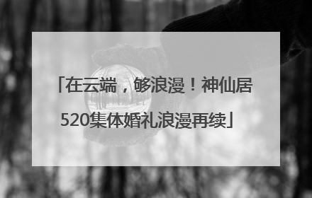 在云端，够浪漫！神仙居520集体婚礼浪漫再续