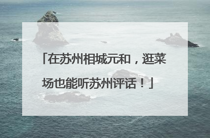 在苏州相城元和，逛菜场也能听苏州评话！