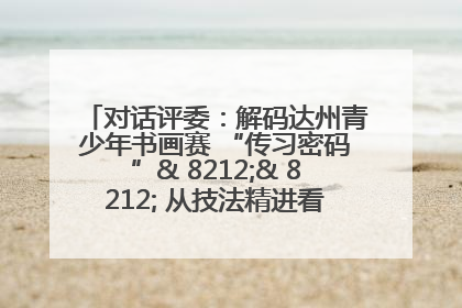 对话评委：解码达州青少年书画赛 “传习密码”& 8212;& 8212; 从技法精进看文化传承新活力