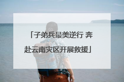 子弟兵最美逆行 奔赴云南灾区开展救援