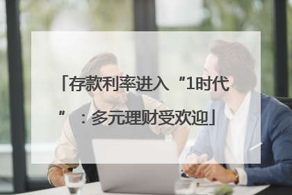 存款利率进入“1时代”：多元理财受欢迎