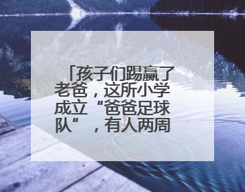 孩子们踢赢了老爸，这所小学成立“爸爸足球队”，有人两周瘦了6斤