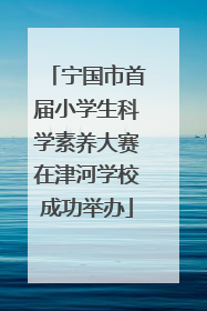 宁国市首届小学生科学素养大赛在津河学校成功举办