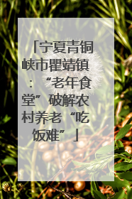宁夏青铜峡市瞿靖镇：“老年食堂”破解农村养老“吃饭难”