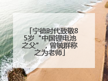宁德时代致敬85岁“中国锂电池之父”，曾毓群称之为老师