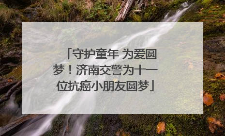 守护童年 为爱圆梦！济南交警为十一位抗癌小朋友圆梦