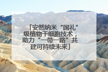 安然纳米“国礼”级植物干细胞技术，助力“一带一路”共建可持续未来