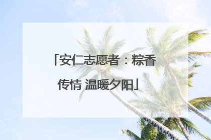 安仁志愿者：粽香传情 温暖夕阳