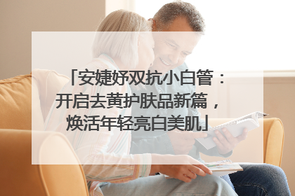 安婕妤双抗小白管：开启去黄护肤品新篇，焕活年轻亮白美肌
